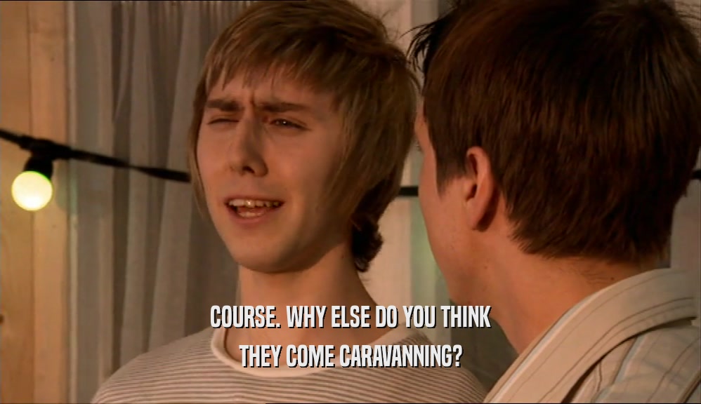 COURSE. WHY ELSE DO YOU THINK THEY COME CARAVANNING? 