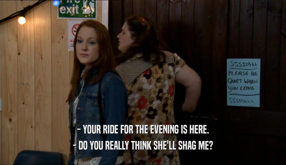 - YOUR RIDE FOR THE EVENING IS HERE. - DO YOU REALLY THINK SHE'LL SHAG ME? 