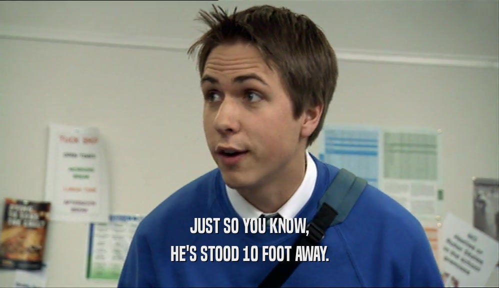 JUST SO YOU KNOW, HE'S STOOD 10 FOOT AWAY. 