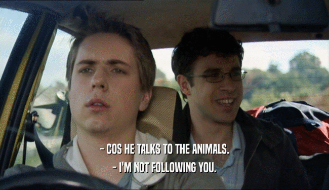 - COS HE TALKS TO THE ANIMALS. - I'M NOT FOLLOWING YOU. 