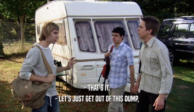 - THAT'S IT. - LET'S JUST GET OUT OF THIS DUMP, 