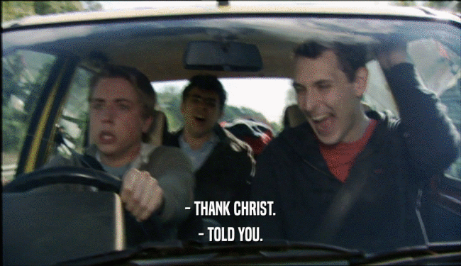 - THANK CHRIST. - TOLD YOU. 