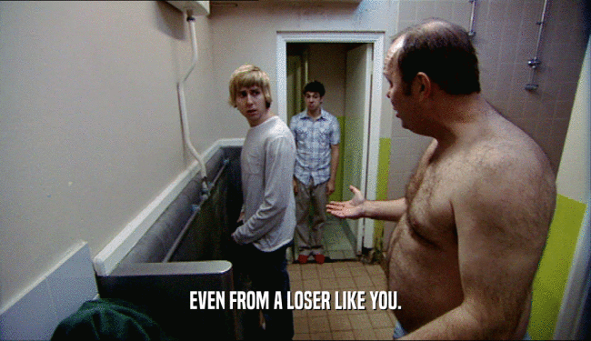 EVEN FROM A LOSER LIKE YOU.  