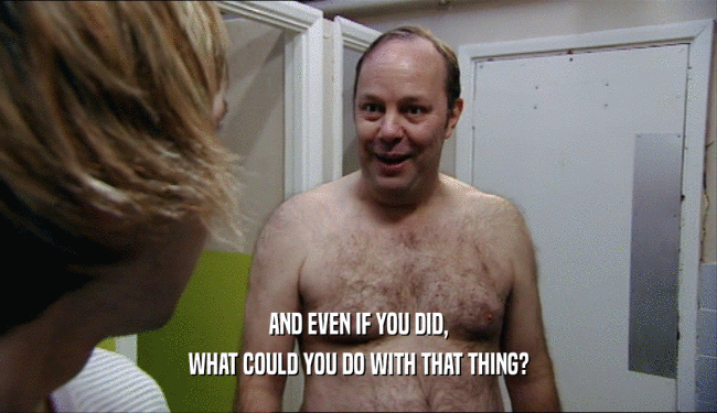 AND EVEN IF YOU DID, WHAT COULD YOU DO WITH THAT THING? 