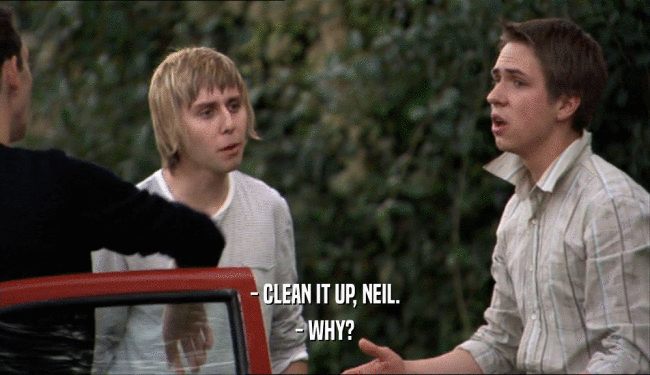 - CLEAN IT UP, NEIL.
 - WHY?
 
