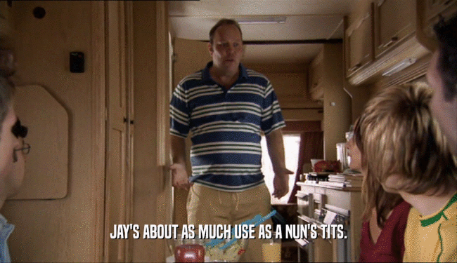 JAY'S ABOUT AS MUCH USE AS A NUN'S TITS.
  