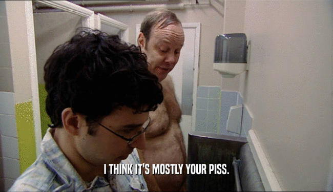 I THINK IT'S MOSTLY YOUR PISS.  