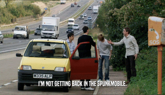 I'M NOT GETTING BACK IN THE SPUNKMOBILE.
  