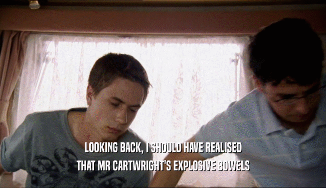LOOKING BACK, I SHOULD HAVE REALISED THAT MR CARTWRIGHT'S EXPLOSIVE BOWELS 