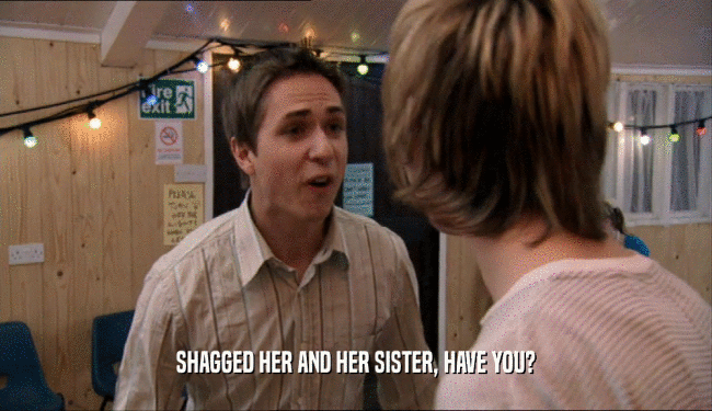 SHAGGED HER AND HER SISTER, HAVE YOU?
  