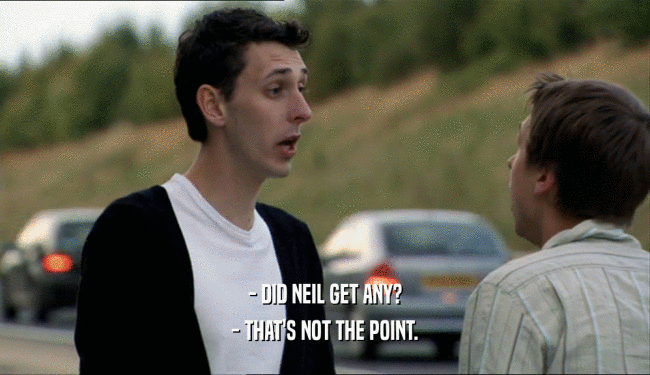 - DID NEIL GET ANY? - THAT'S NOT THE POINT. 
