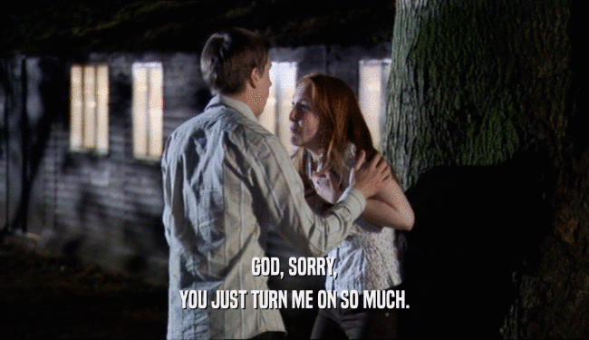 GOD, SORRY, YOU JUST TURN ME ON SO MUCH. 