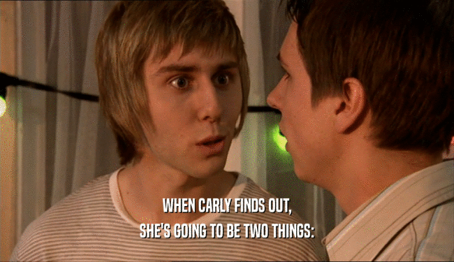 WHEN CARLY FINDS OUT, SHE'S GOING TO BE TWO THINGS: 