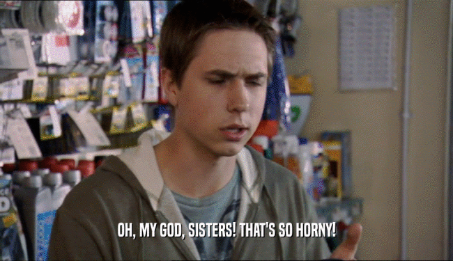 OH, MY GOD, SISTERS! THAT'S SO HORNY!  