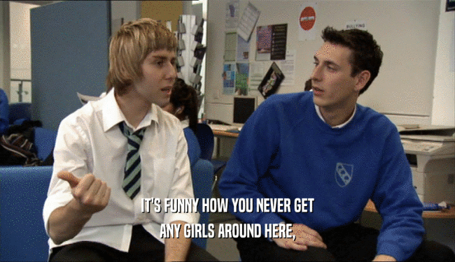 IT'S FUNNY HOW YOU NEVER GET ANY GIRLS AROUND HERE, 