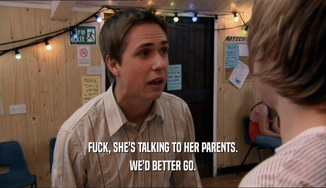 FUCK, SHE'S TALKING TO HER PARENTS. WE'D BETTER GO. 