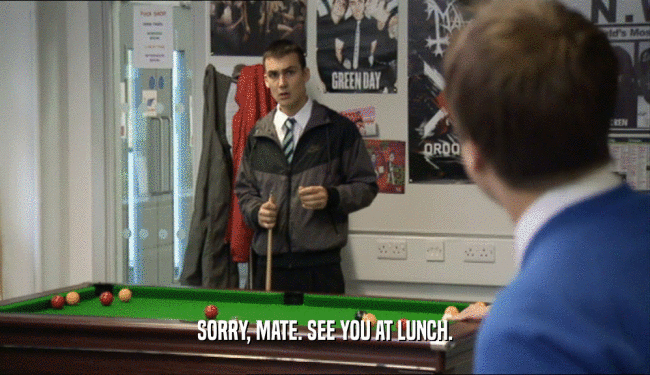 SORRY, MATE. SEE YOU AT LUNCH.
  