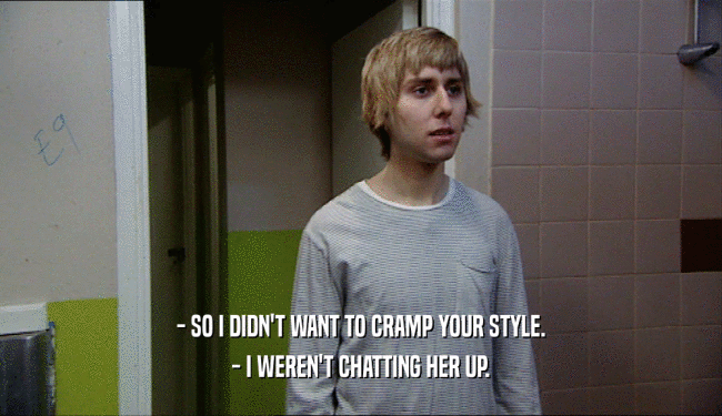 - SO I DIDN'T WANT TO CRAMP YOUR STYLE. - I WEREN'T CHATTING HER UP. 