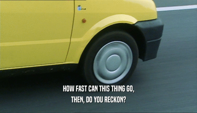 HOW FAST CAN THIS THING GO, THEN, DO YOU RECKON? 