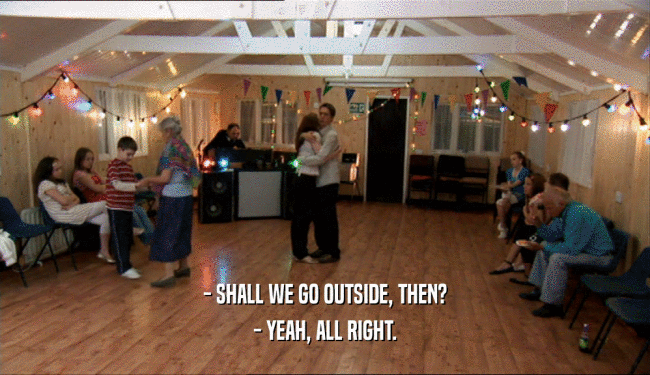 - SHALL WE GO OUTSIDE, THEN? - YEAH, ALL RIGHT. 