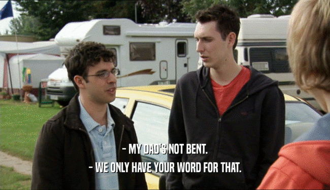 - MY DAD'S NOT BENT.
 - WE ONLY HAVE YOUR WORD FOR THAT.
 