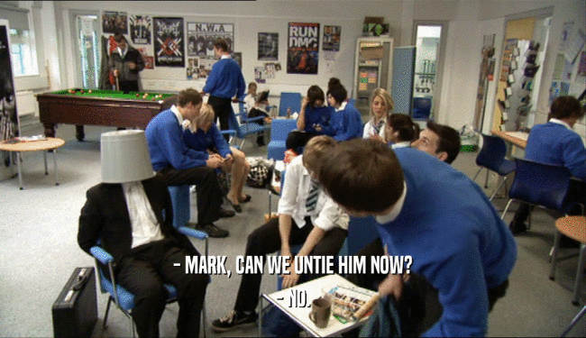 - MARK, CAN WE UNTIE HIM NOW? - NO. 