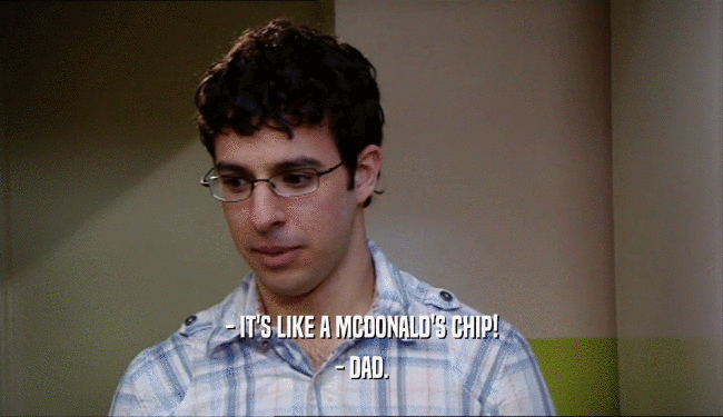 - IT'S LIKE A MCDONALD'S CHIP! - DAD. 