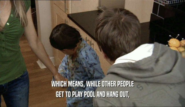 WHICH MEANS, WHILE OTHER PEOPLE GET TO PLAY POOL AND HANG OUT, 