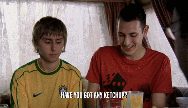 HAVE YOU GOT ANY KETCHUP?
  