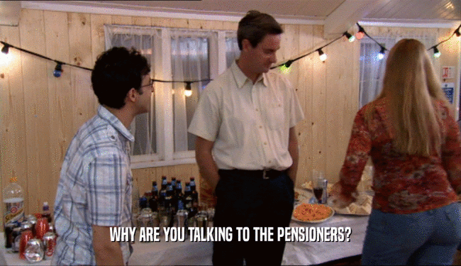 WHY ARE YOU TALKING TO THE PENSIONERS?
  