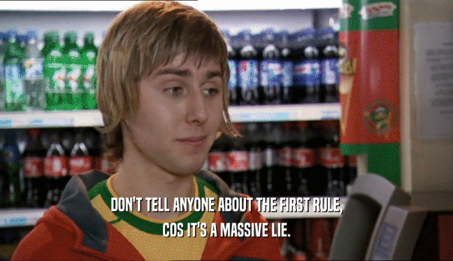 DON'T TELL ANYONE ABOUT THE FIRST RULE,
 COS IT'S A MASSIVE LIE.
 