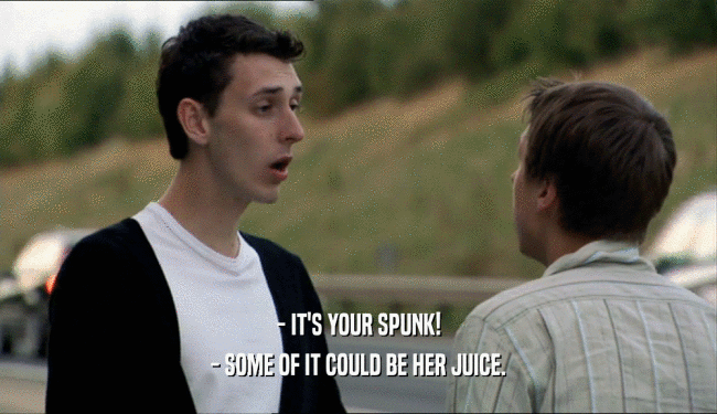 - IT'S YOUR SPUNK!
 - SOME OF IT COULD BE HER JUICE.
 