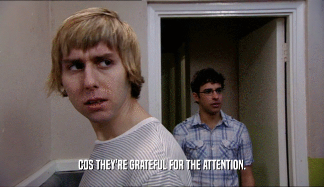 COS THEY'RE GRATEFUL FOR THE ATTENTION.  