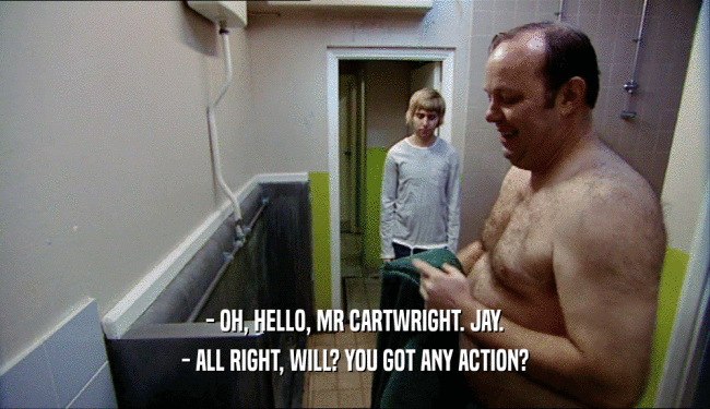 - OH, HELLO, MR CARTWRIGHT. JAY.
 - ALL RIGHT, WILL? YOU GOT ANY ACTION?
 
