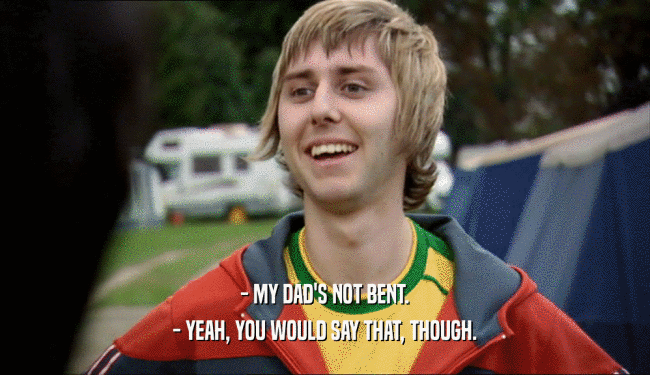 - MY DAD'S NOT BENT. - YEAH, YOU WOULD SAY THAT, THOUGH. 