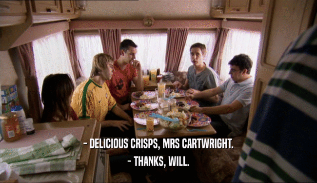- DELICIOUS CRISPS, MRS CARTWRIGHT. - THANKS, WILL. 