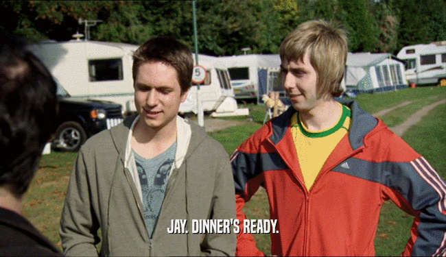 JAY. DINNER'S READY.  