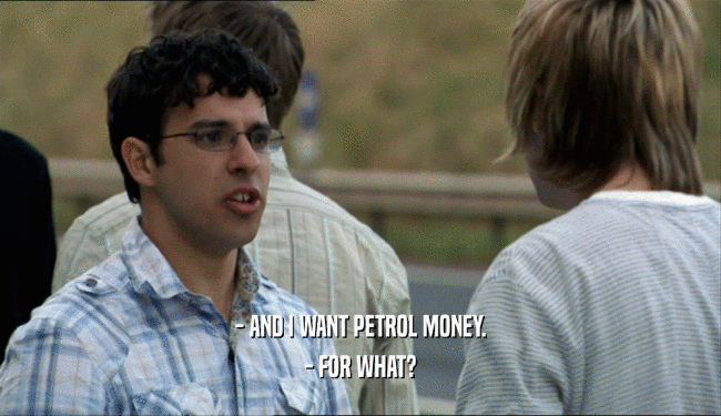 - AND I WANT PETROL MONEY.
 - FOR WHAT?
 