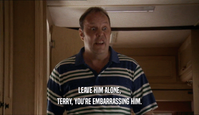 LEAVE HIM ALONE,
 TERRY, YOU'RE EMBARRASSING HIM.
 