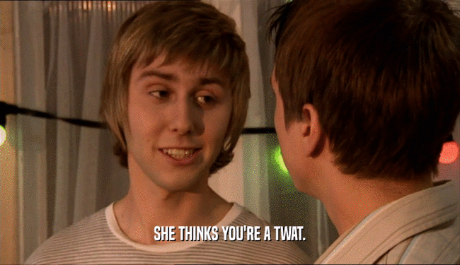 SHE THINKS YOU'RE A TWAT.  