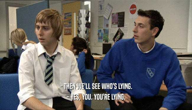 - THEN WE'LL SEE WHO'S LYING. - YES, YOU. YOU'RE LYING. 