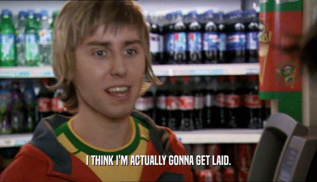 I THINK I'M ACTUALLY GONNA GET LAID.  