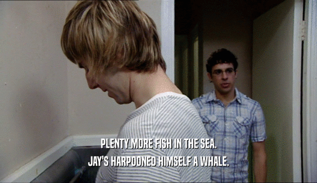 PLENTY MORE FISH IN THE SEA. JAY'S HARPOONED HIMSELF A WHALE. 
