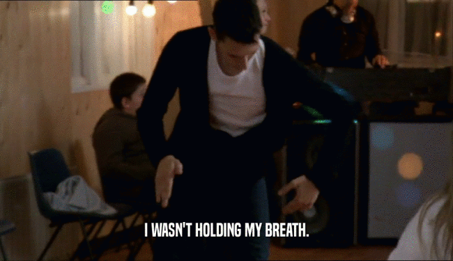 I WASN'T HOLDING MY BREATH.  