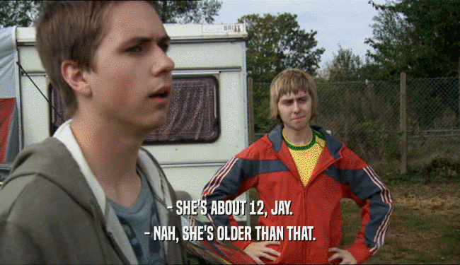 - SHE'S ABOUT 12, JAY.
 - NAH, SHE'S OLDER THAN THAT.
 