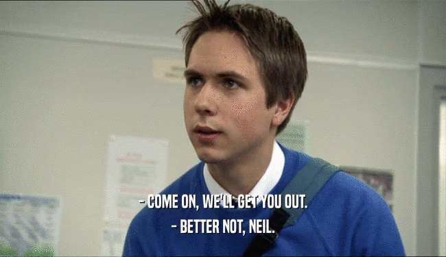 - COME ON, WE'LL GET YOU OUT. - BETTER NOT, NEIL. 