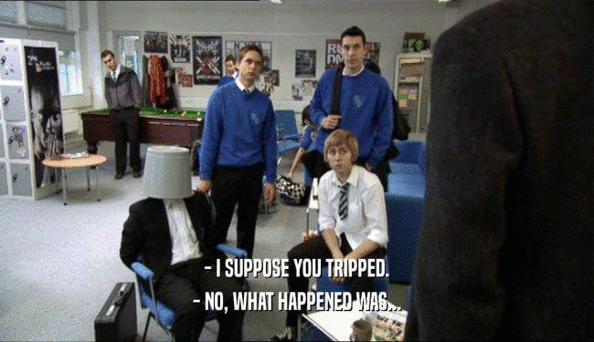 - I SUPPOSE YOU TRIPPED. - NO, WHAT HAPPENED WAS... 