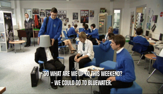 - SO WHAT ARE WE UP TO THIS WEEKEND? - WE COULD GO TO BLUEWATER. 