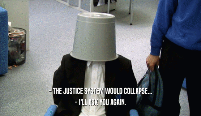 - THE JUSTICE SYSTEM WOULD COLLAPSE...
 - I'LL ASK YOU AGAIN.
 