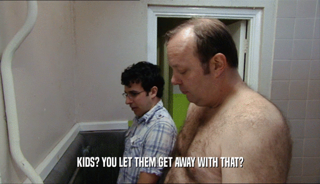 KIDS? YOU LET THEM GET AWAY WITH THAT?  